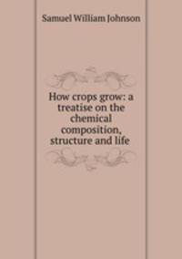 How crops grow: a treatise on the chemical composition, structure and life .