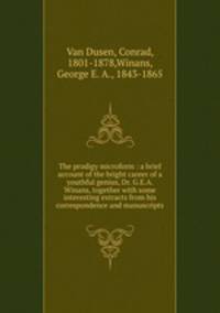 The prodigy microform : a brief account of the bright career of a youthful genius, Dr. G.E.A. Winans, together with some interesting extracts from his correspondence and manuscripts