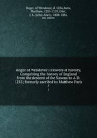 Roger of Wendover`s Flowers of history, Comprising the history of England from the descent of the Saxons to A.D. 1235; formerly ascribed to Matthew Paris. 5