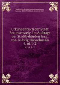 Urkundenbuch der Stadt Braunschweig. Im Auftrage der Stadtbehrden hrsg. von Ludwig Hnselmann. 4, pt.1-2