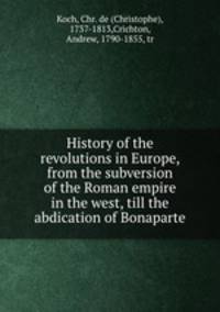 History of the revolutions in Europe, from the subversion of the Roman empire in the west, till the abdication of Bonaparte
