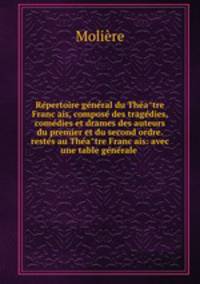 Re?pertoire ge?ne?ral du The?a?tre Franc?ais, compose? des trage?dies, come?dies et drames des auteurs du premier et du second ordre. reste?s au The?a?tre Franc?ais: avec une table ge?ne?rale