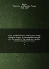 Rome, in the nineteenth century; containing a complete account of the ruins of the ancient city, the remains of the middle ages, and the monuments of modern times. 2