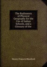 The Rudiments of Physical Geography for the Use of Indian Schools, and a Glossary of the .
