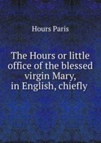 The Hours or little office of the blessed virgin Mary, in English, chiefly .