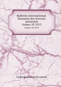 Bulletin international. Resums des travaux prsents. Annee 18 1913