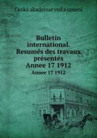 Bulletin international. Resums des travaux prsents. Annee 17 1912