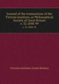 Journal of the transactions of the Victoria Institute, or Philosophical Society of Great Britain. v. 32 1898-99