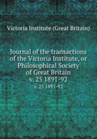 Journal of the transactions of the Victoria Institute, or Philosophical Society of Great Britain. v. 25 1891-92