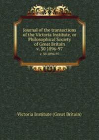 Journal of the transactions of the Victoria Institute, or Philosophical Society of Great Britain. v. 30 1896-97