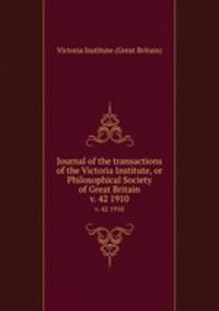 Journal of the transactions of the Victoria Institute, or Philosophical Society of Great Britain. v. 42 1910
