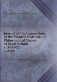 Journal of the transactions of the Victoria Institute, or Philosophical Society of Great Britain. v. 34 1902