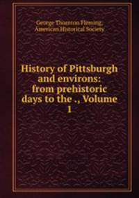History of Pittsburgh and environs: from prehistoric days to the ., Volume 1