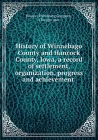 History of Winnebago County and Hancock County, Iowa, a record of settlement, organization, progress and achievement