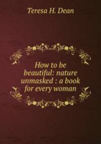 How to be beautiful: nature unmasked : a book for every woman
