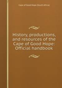 History, productions, and resources of the Cape of Good Hope: Official handbook