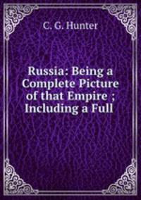 Russia: Being a Complete Picture of that Empire ; Including a Full .