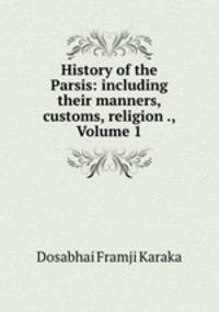 History of the Parsis: including their manners, customs, religion ., Volume 1