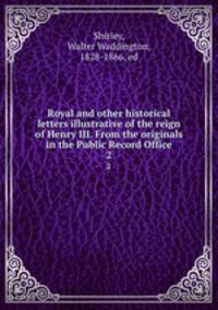 Royal and other historical letters illustrative of the reign of Henry III. From the originals in the Public Record Office. 2