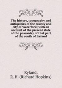 The history, topography and antiquities of the county and city of Waterford; with an account of the present state of the peasantry of that part of the south of Ireland