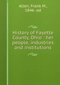 History of Fayette County, Ohio : her people, industries and institutions