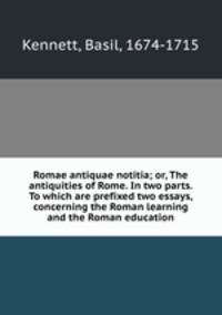 Romae antiquae notitia; or, The antiquities of Rome. In two parts. To which are prefixed two essays, concerning the Roman learning and the Roman education