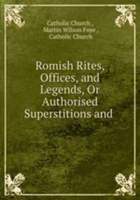 Romish Rites, Offices, and Legends, Or Authorised Superstitions and .