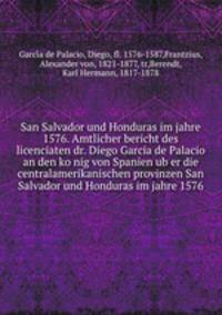 San Salvador und Honduras im jahre 1576. Amtlicher bericht des licenciaten dr. Diego Garcia de Palacio an den ko?nig von Spanien ub?er die centralamerikanischen provinzen San Salvador und Honduras im jahre 1576