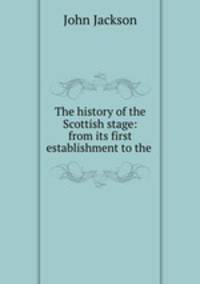 The history of the Scottish stage: from its first establishment to the .