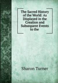 The Sacred History of the World: As Displayed in the Creation and Subsequent Events to the .