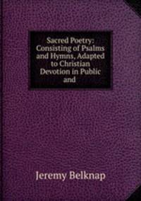 Sacred Poetry: Consisting of Psalms and Hymns, Adapted to Christian Devotion in Public and .