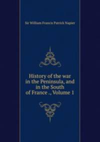 History of the war in the Peninsula, and in the South of France ., Volume 1