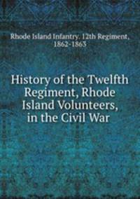 History of the Twelfth Regiment, Rhode Island Volunteers, in the Civil War .