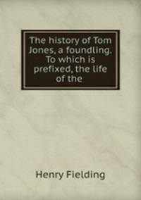 The history of Tom Jones, a foundling. To which is prefixed, the life of the .