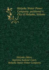Holyoke Water Power Company: petitioner v. City of Holyoke, Volume 2