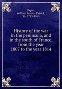 History of the war in the peninsula, and in the south of France, from the year 1807 to the year 1814