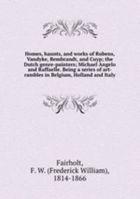 Homes, haunts, and works of Rubens, Vandyke, Rembrandt, and Cuyp; the Dutch genre-painters; Michael Angelo and Raffaelle. Being a series of art-rambles in Belgium, Holland and Italy