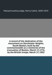 A record of the dedication of the monument on Dorchester Heights, South Boston, built by the commonwealth as a memorial of the evacuation of Boston, March 17, l776, by the British troops. March 17, 1902