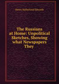 The Russians at Home: Unpolitical Sketches, Showing what Newspapers They .