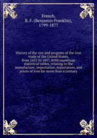 History of the rise and progress of the iron trade of the United States, from 1621 to 1857. With numerous statistical tables, relating to the manufacture, importation, exportation, and prices of iron for more than a century