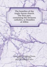 The homilies of the Anglo-Saxon church. The first part, containing the Sermons catholici, or Homilies of ?lfric