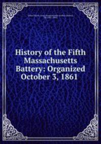 History of the Fifth Massachusetts Battery: Organized October 3, 1861 .