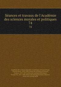 Seances et travaux de l`Academie des sciences morales et politiques. 74