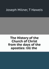 The History of the Church of Christ from the days of the apostles: till the .