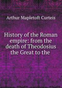 History of the Roman empire: from the death of Theodosius the Great to the .