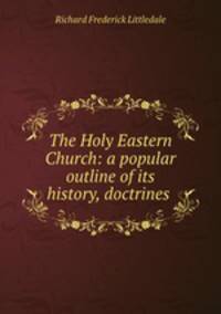The Holy Eastern Church: a popular outline of its history, doctrines .