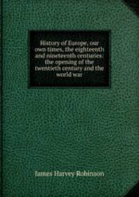 History of Europe, our own times, the eighteenth and nineteenth centuries: the opening of the twentieth century and the world war