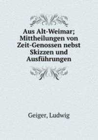 Aus Alt-Weimar; Mittheilungen von Zeit-Genossen nebst Skizzen und Ausfuhrungen