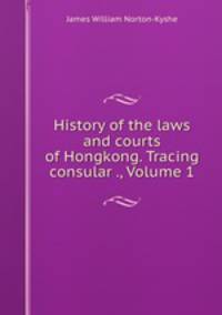 History of the laws and courts of Hongkong. Tracing consular ., Volume 1