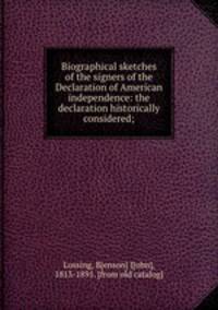 Biographical sketches of the signers of the Declaration of American independence: the declaration historically considered;